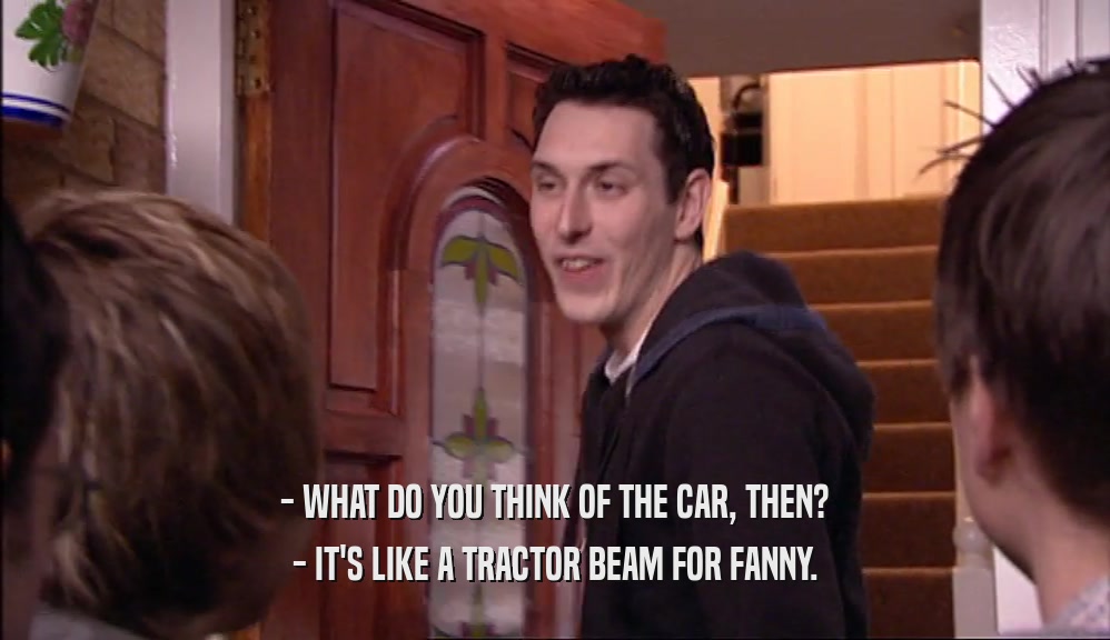 - WHAT DO YOU THINK OF THE CAR, THEN? - IT'S LIKE A TRACTOR BEAM FOR FANNY. 