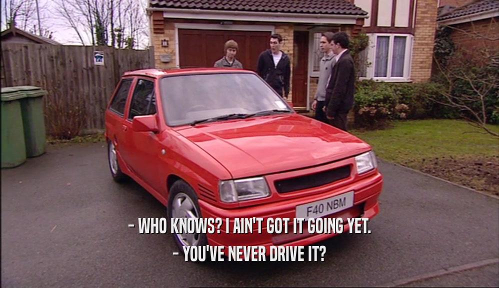 - WHO KNOWS? I AIN'T GOT IT GOING YET. - YOU'VE NEVER DRIVE IT? 
