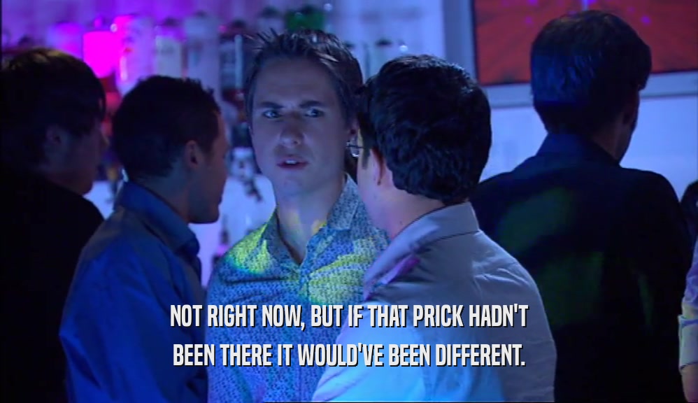 NOT RIGHT NOW, BUT IF THAT PRICK HADN'T BEEN THERE IT WOULD'VE BEEN DIFFERENT. 