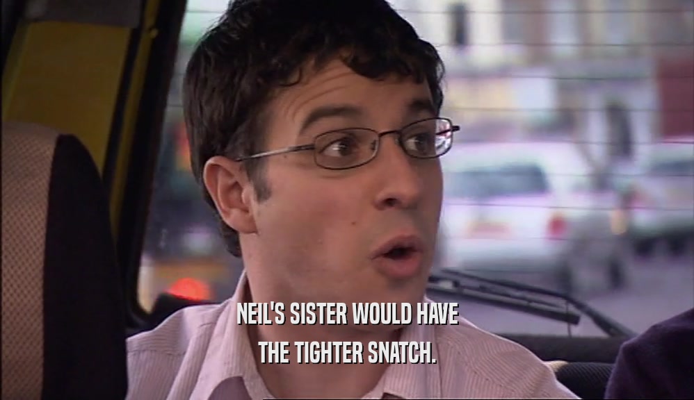 NEIL'S SISTER WOULD HAVE
 THE TIGHTER SNATCH.
 