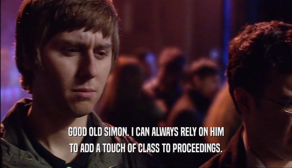 GOOD OLD SIMON. I CAN ALWAYS RELY ON HIM TO ADD A TOUCH OF CLASS TO PROCEEDINGS. 