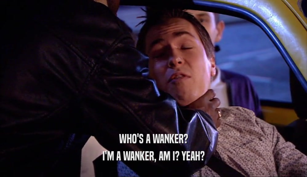WHO'S A WANKER? I'M A WANKER, AM I? YEAH? 