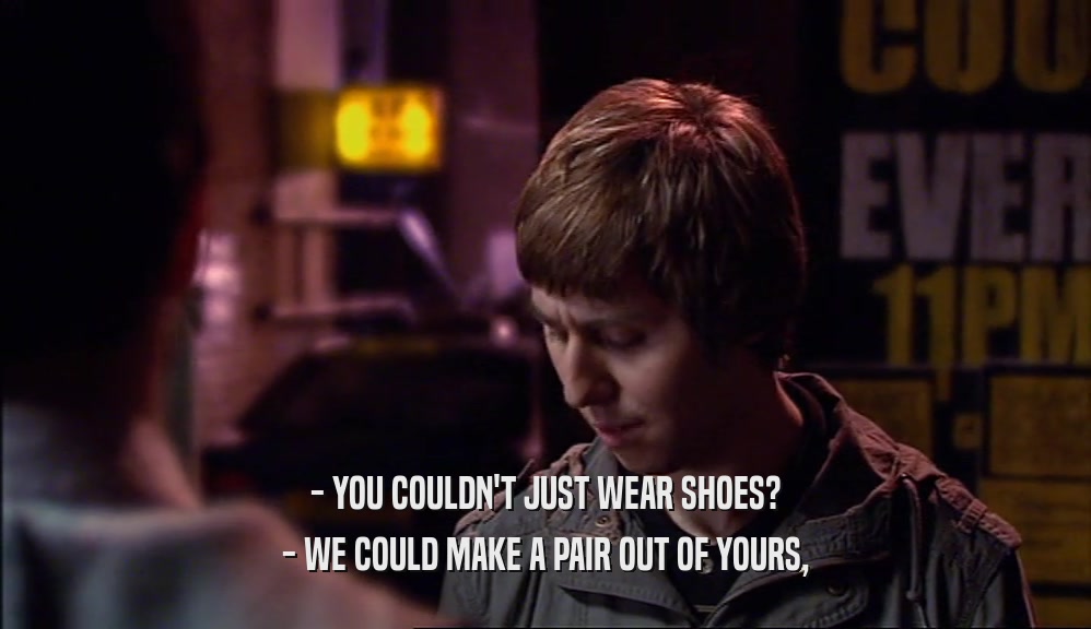 - YOU COULDN'T JUST WEAR SHOES? - WE COULD MAKE A PAIR OUT OF YOURS, 