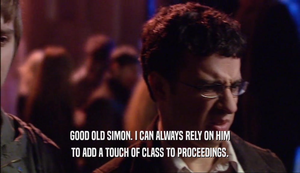 GOOD OLD SIMON. I CAN ALWAYS RELY ON HIM TO ADD A TOUCH OF CLASS TO PROCEEDINGS. 