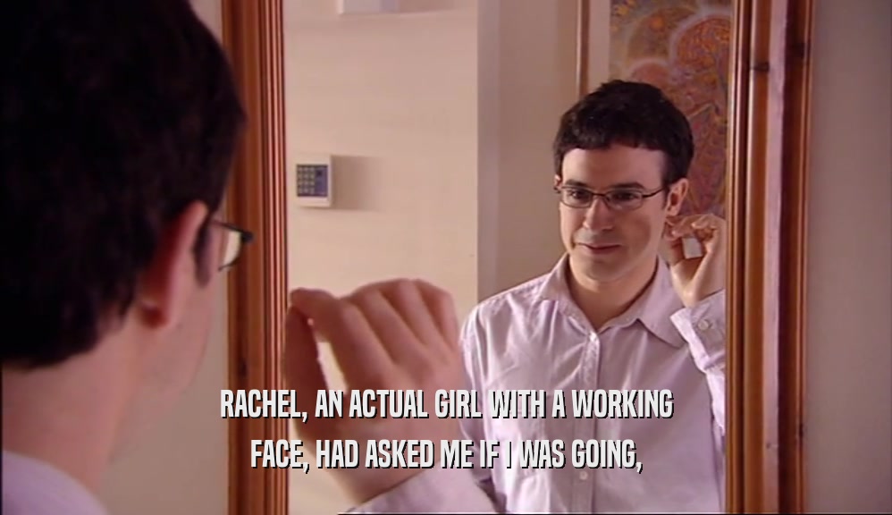 RACHEL, AN ACTUAL GIRL WITH A WORKING FACE, HAD ASKED ME IF I WAS GOING, 