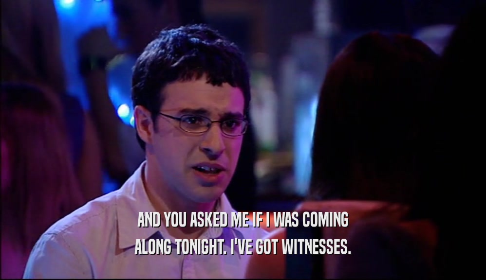 AND YOU ASKED ME IF I WAS COMING ALONG TONIGHT. I'VE GOT WITNESSES. 