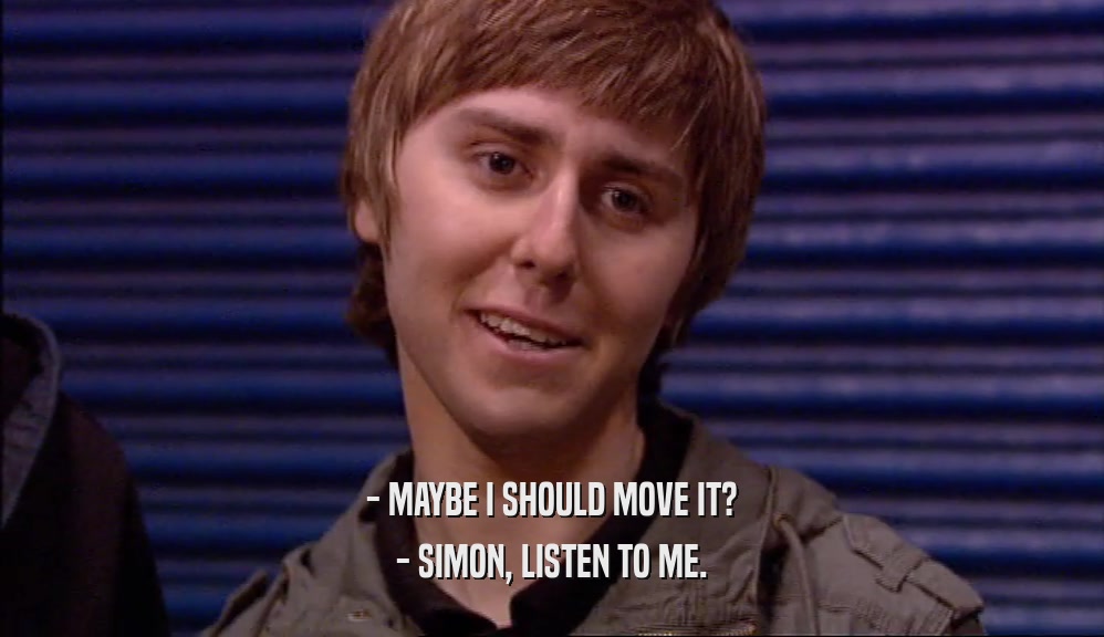 - MAYBE I SHOULD MOVE IT?
 - SIMON, LISTEN TO ME.
 
