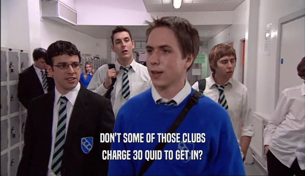 DON'T SOME OF THOSE CLUBS CHARGE 30 QUID TO GET IN? 