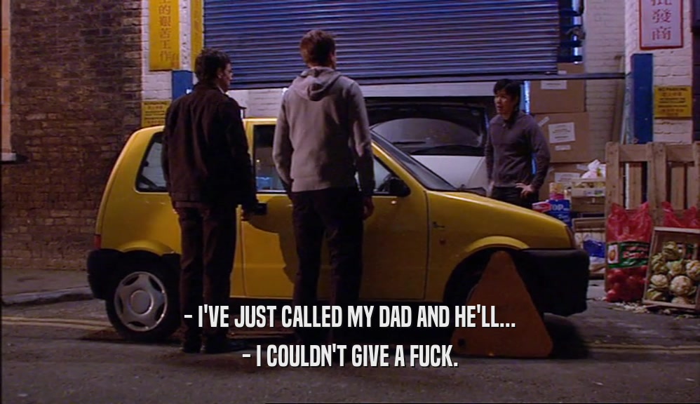 - I'VE JUST CALLED MY DAD AND HE'LL... - I COULDN'T GIVE A FUCK. 