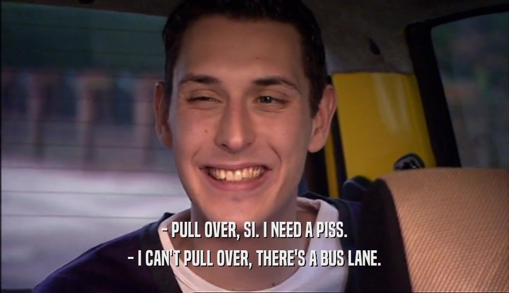 - PULL OVER, SI. I NEED A PISS. - I CAN'T PULL OVER, THERE'S A BUS LANE. 