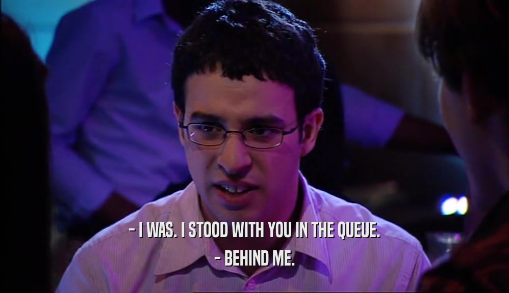 - I WAS. I STOOD WITH YOU IN THE QUEUE. - BEHIND ME. 