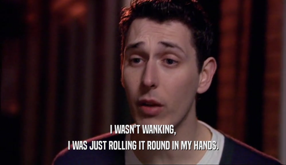 I WASN'T WANKING, I WAS JUST ROLLING IT ROUND IN MY HANDS. 