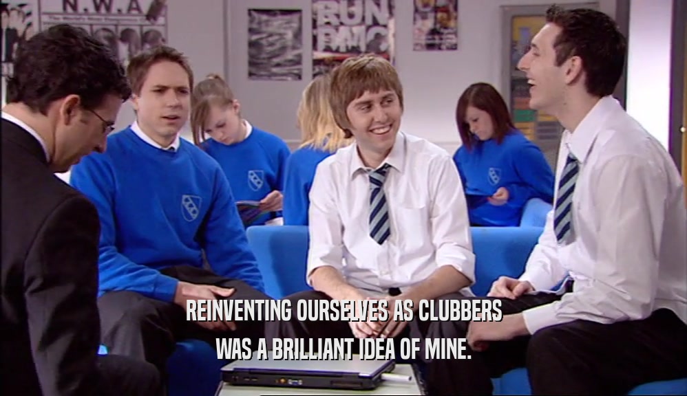 REINVENTING OURSELVES AS CLUBBERS WAS A BRILLIANT IDEA OF MINE. 