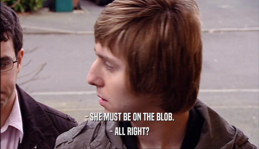 - SHE MUST BE ON THE BLOB.
 - ALL RIGHT?
 