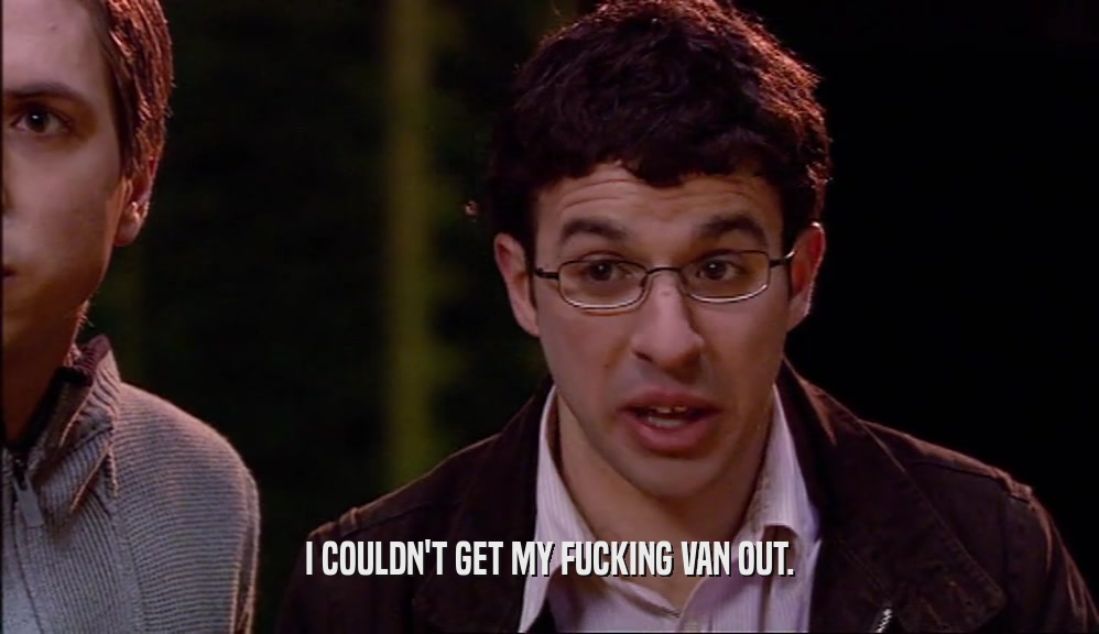 I COULDN'T GET MY FUCKING VAN OUT.  