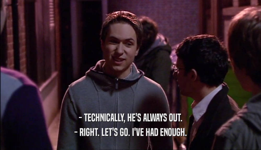- TECHNICALLY, HE'S ALWAYS OUT. - RIGHT. LET'S GO. I'VE HAD ENOUGH. 