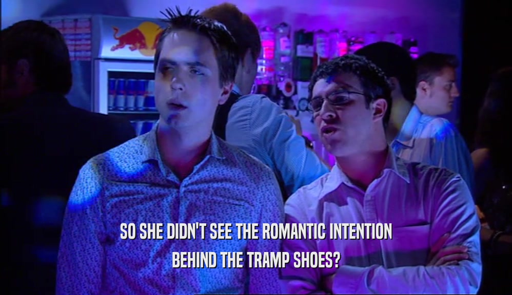 SO SHE DIDN'T SEE THE ROMANTIC INTENTION
 BEHIND THE TRAMP SHOES?
 