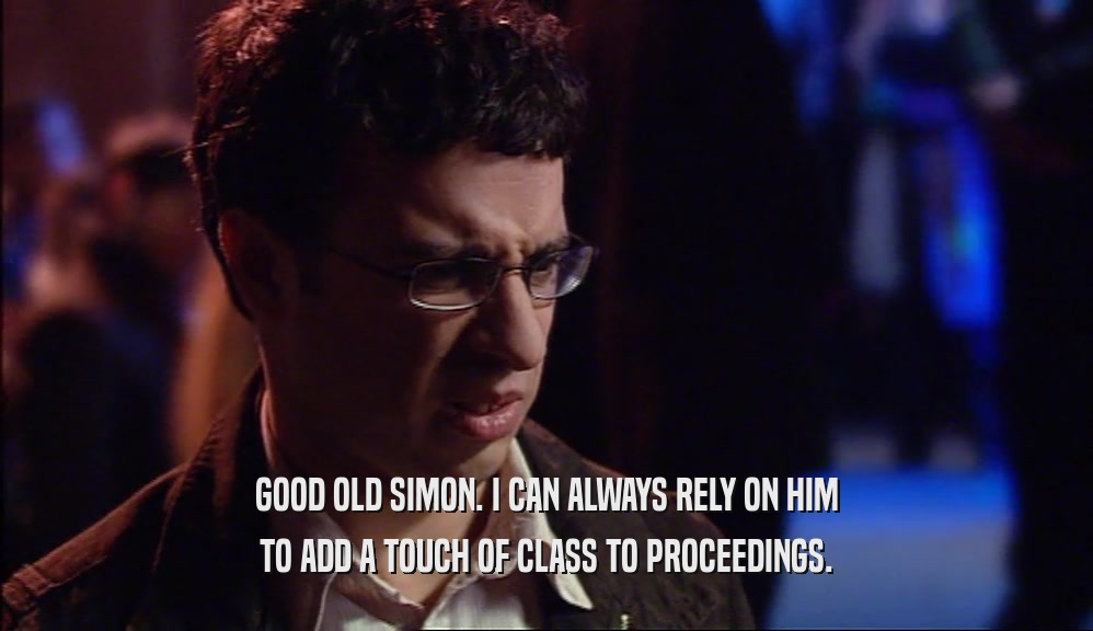 GOOD OLD SIMON. I CAN ALWAYS RELY ON HIM TO ADD A TOUCH OF CLASS TO PROCEEDINGS. 