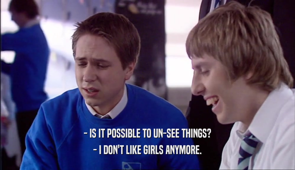 - IS IT POSSIBLE TO UN-SEE THINGS? - I DON'T LIKE GIRLS ANYMORE. 