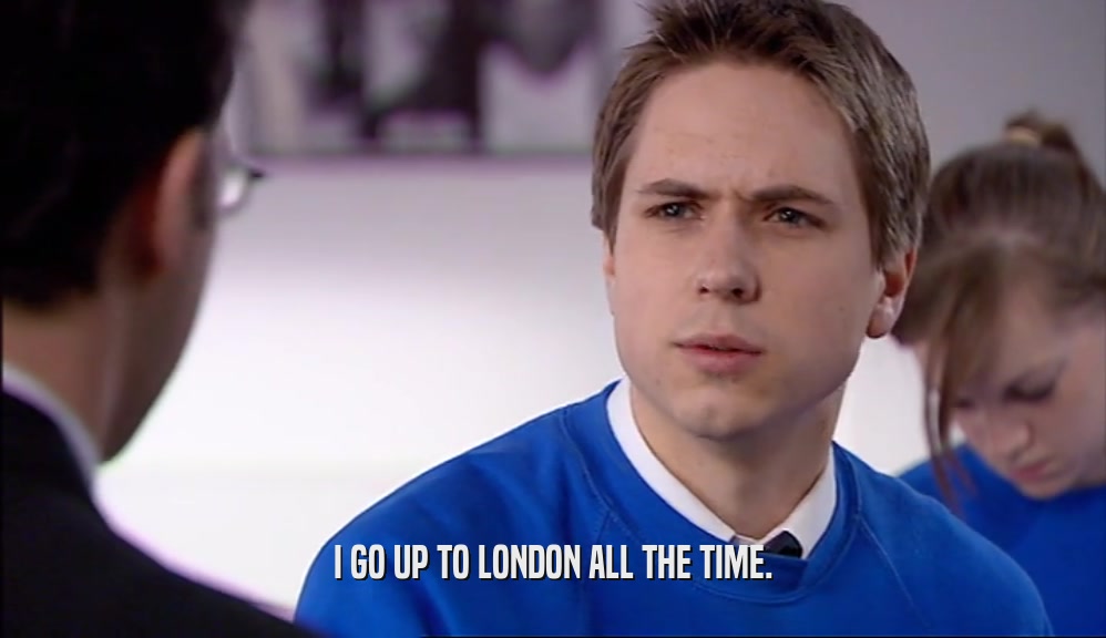 I GO UP TO LONDON ALL THE TIME.  