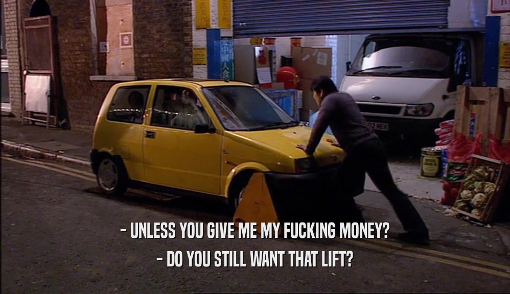 - UNLESS YOU GIVE ME MY FUCKING MONEY? - DO YOU STILL WANT THAT LIFT? 