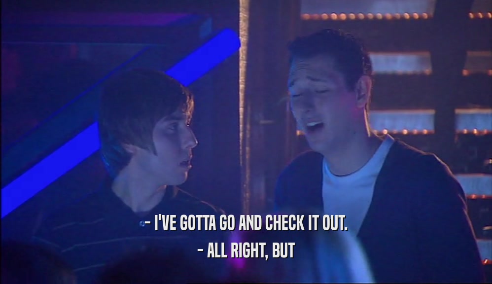 - I'VE GOTTA GO AND CHECK IT OUT. - ALL RIGHT, BUT 