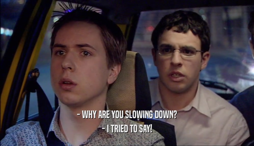 - WHY ARE YOU SLOWING DOWN? - I TRIED TO SAY! 
