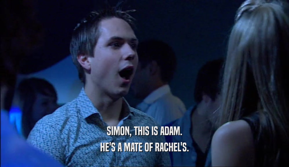 SIMON, THIS IS ADAM. HE'S A MATE OF RACHEL'S. 