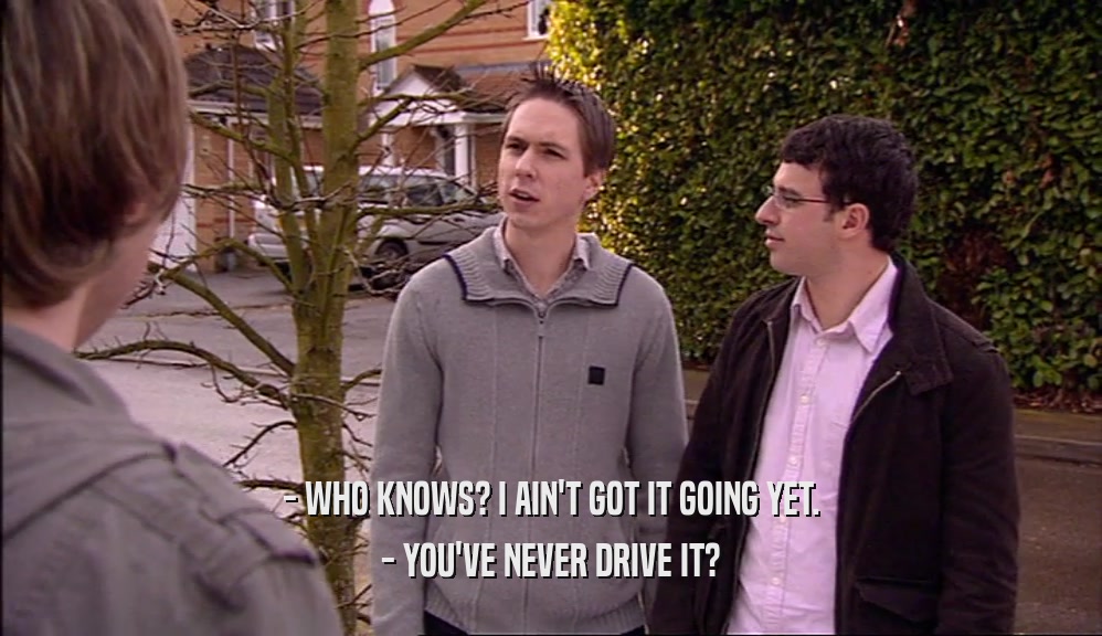 - WHO KNOWS? I AIN'T GOT IT GOING YET. - YOU'VE NEVER DRIVE IT? 