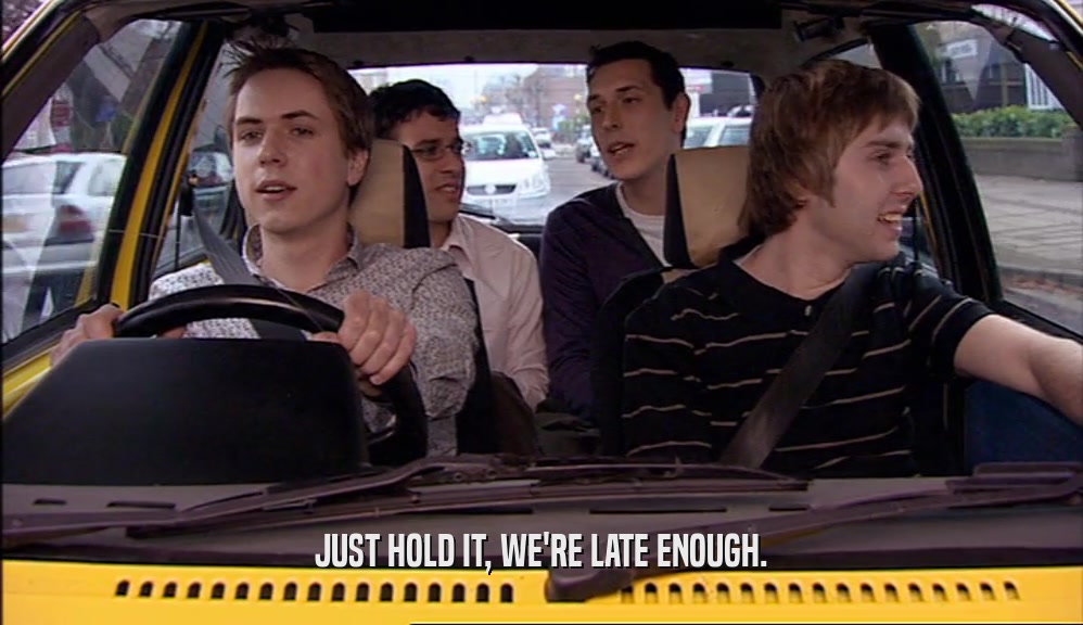 JUST HOLD IT, WE'RE LATE ENOUGH.  