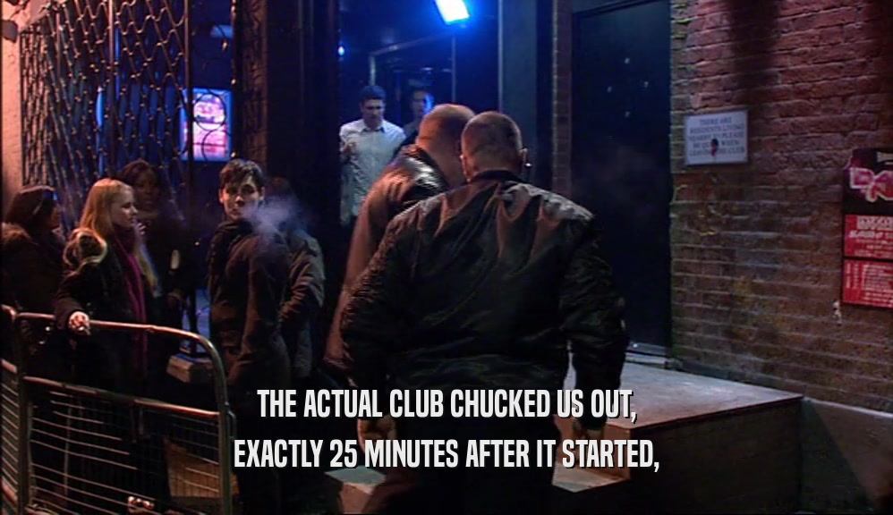 THE ACTUAL CLUB CHUCKED US OUT, EXACTLY 25 MINUTES AFTER IT STARTED, 