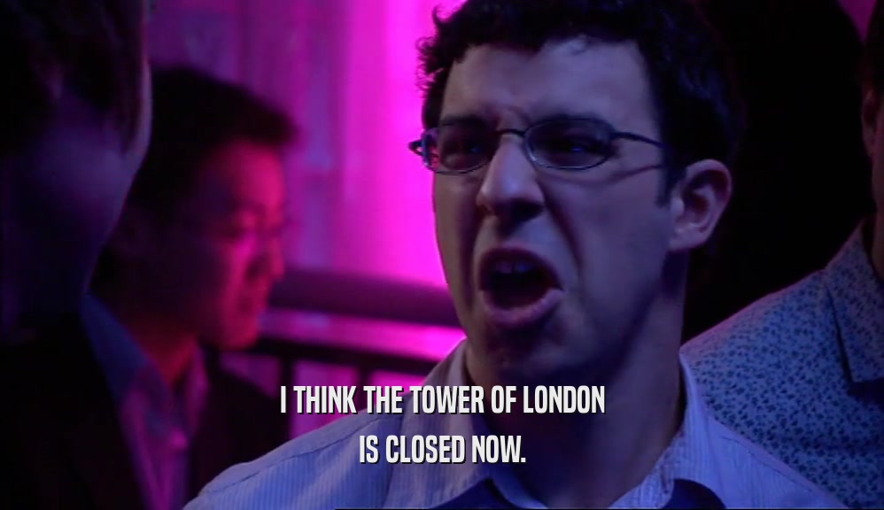 I THINK THE TOWER OF LONDON IS CLOSED NOW. 