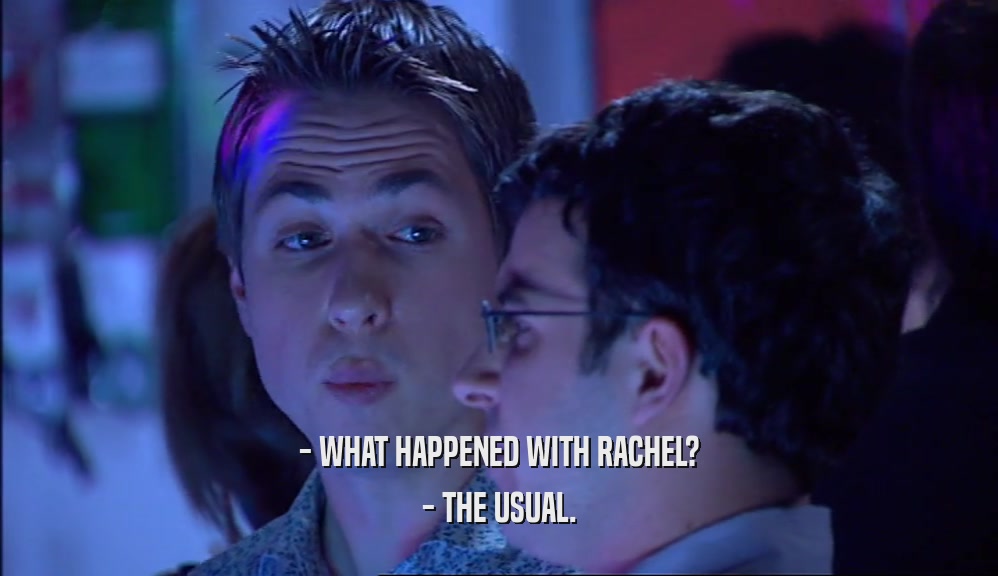 - WHAT HAPPENED WITH RACHEL? - THE USUAL. 