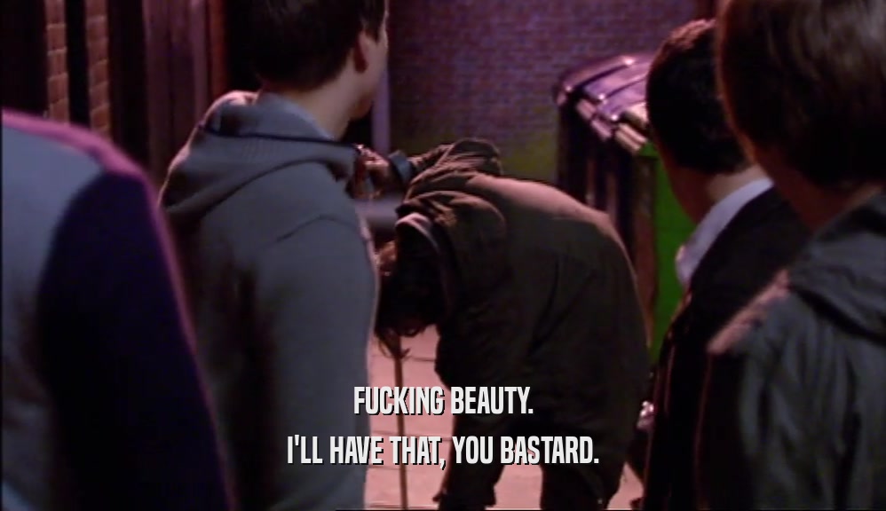 FUCKING BEAUTY. I'LL HAVE THAT, YOU BASTARD. 