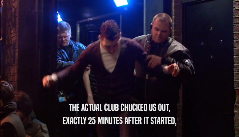 THE ACTUAL CLUB CHUCKED US OUT,
 EXACTLY 25 MINUTES AFTER IT STARTED,
 