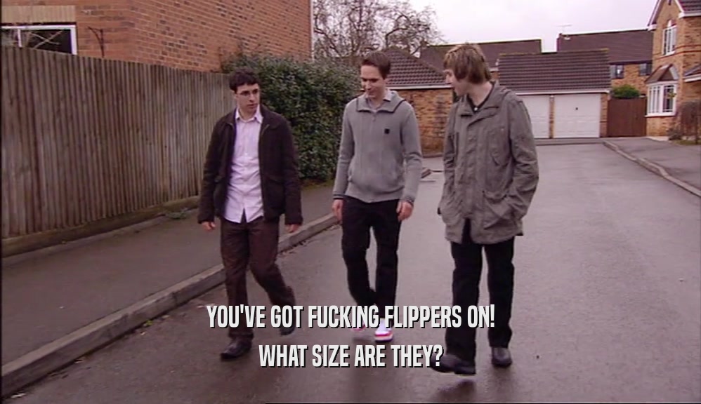 YOU'VE GOT FUCKING FLIPPERS ON! WHAT SIZE ARE THEY? 