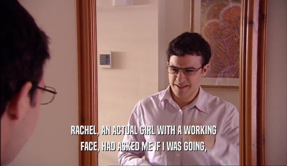 RACHEL, AN ACTUAL GIRL WITH A WORKING FACE, HAD ASKED ME IF I WAS GOING, 