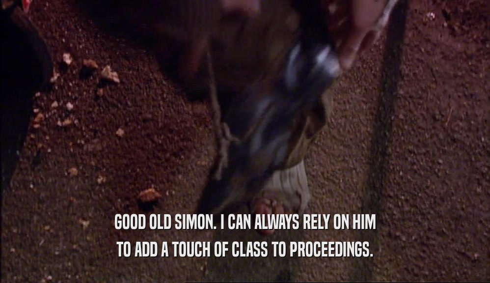 GOOD OLD SIMON. I CAN ALWAYS RELY ON HIM TO ADD A TOUCH OF CLASS TO PROCEEDINGS. 