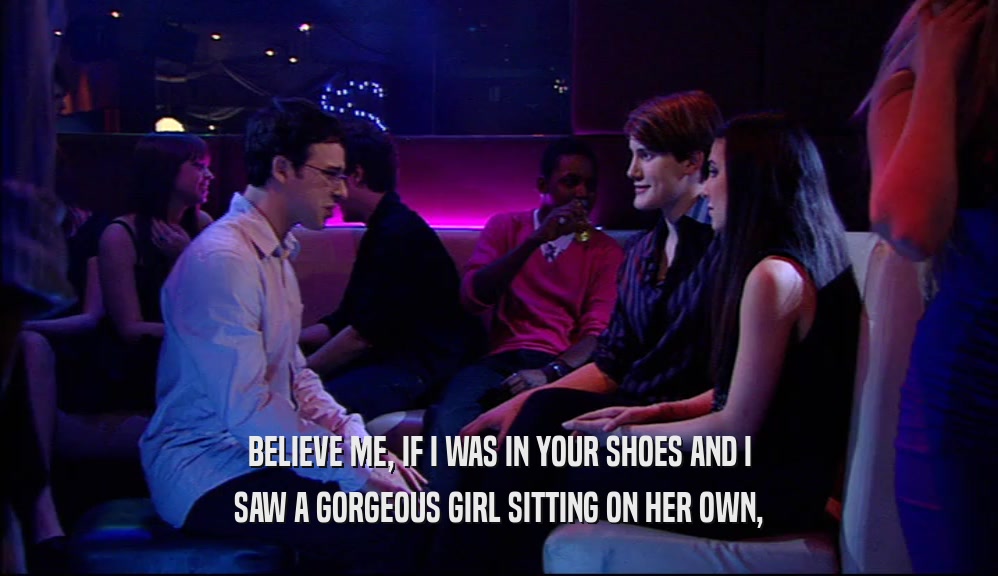 BELIEVE ME, IF I WAS IN YOUR SHOES AND I
 SAW A GORGEOUS GIRL SITTING ON HER OWN,
 