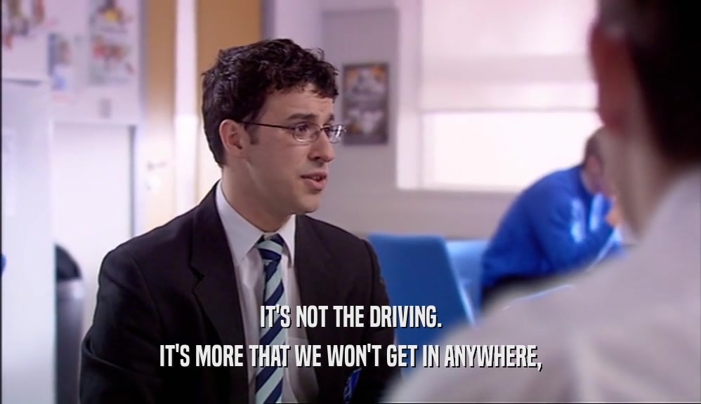 IT'S NOT THE DRIVING. IT'S MORE THAT WE WON'T GET IN ANYWHERE, 