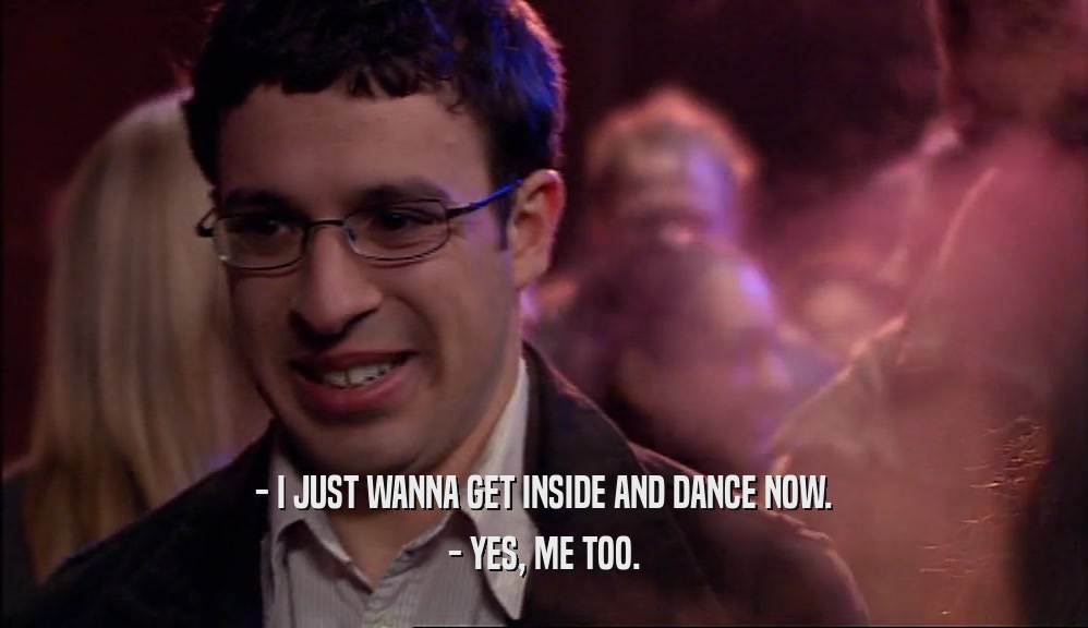 - I JUST WANNA GET INSIDE AND DANCE NOW. - YES, ME TOO. 