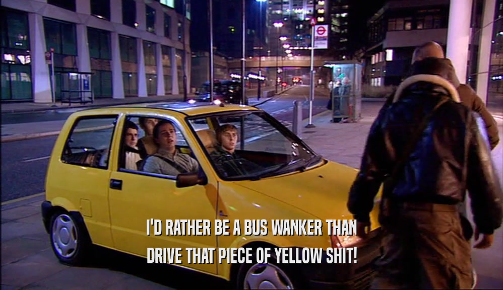 I'D RATHER BE A BUS WANKER THAN DRIVE THAT PIECE OF YELLOW SHIT! 