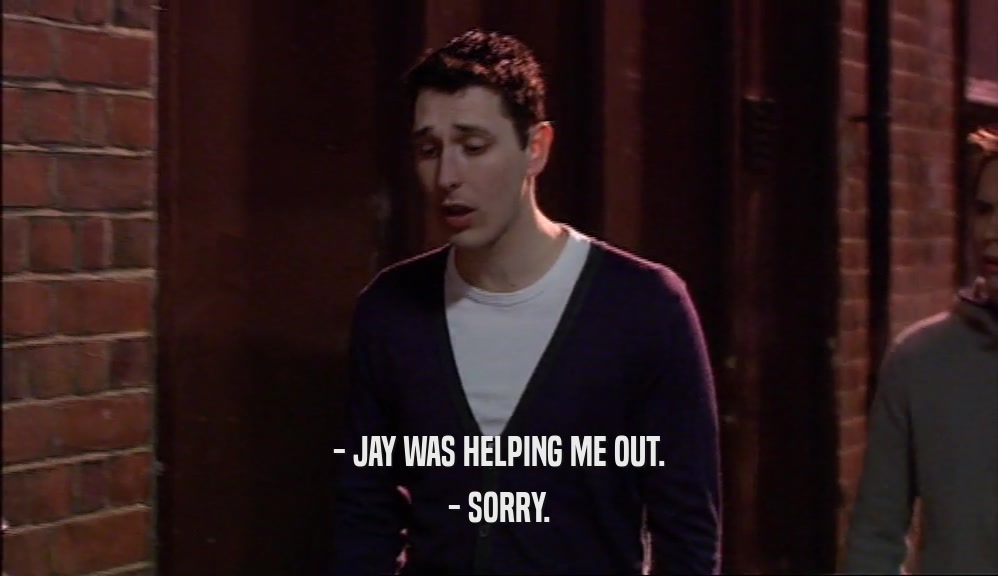 - JAY WAS HELPING ME OUT.
 - SORRY.
 