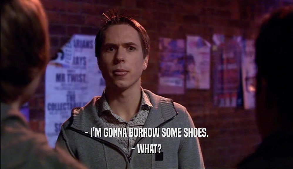 - I'M GONNA BORROW SOME SHOES. - WHAT? 