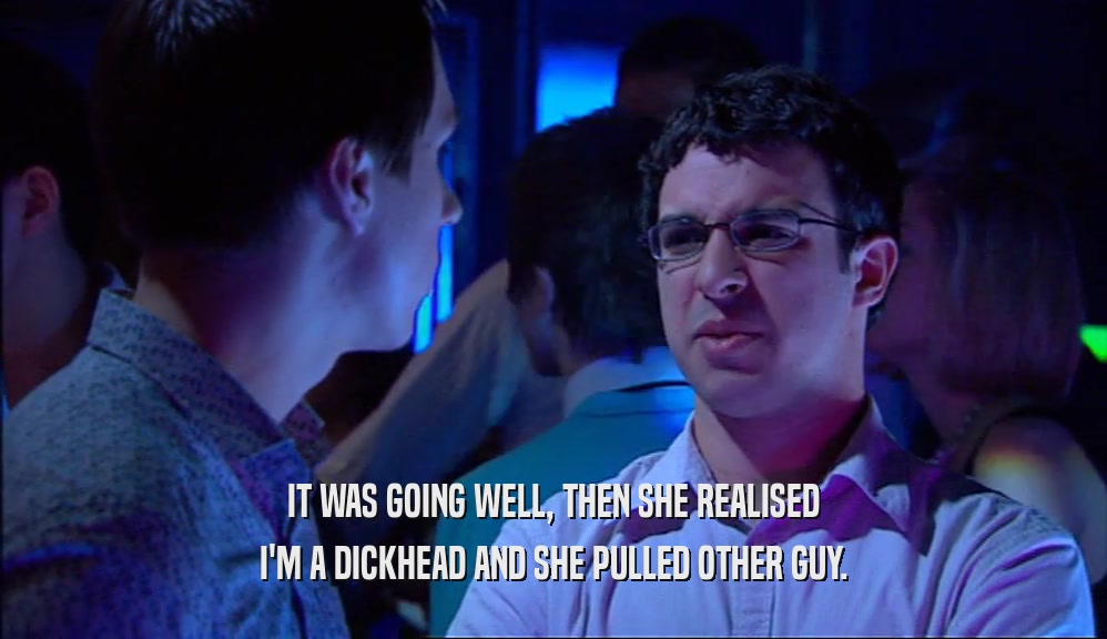 IT WAS GOING WELL, THEN SHE REALISED I'M A DICKHEAD AND SHE PULLED OTHER GUY. 
