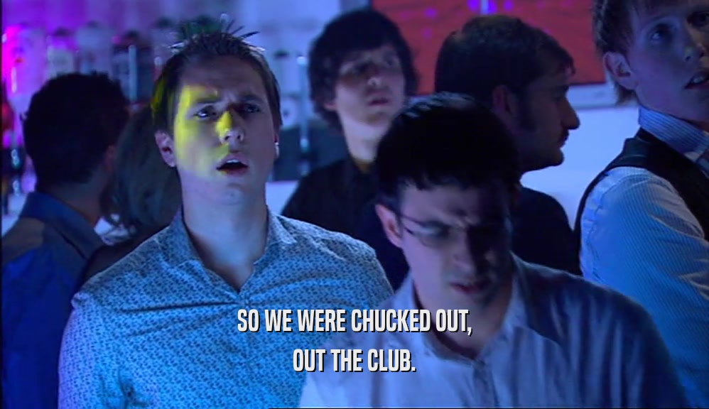 SO WE WERE CHUCKED OUT, OUT THE CLUB. 