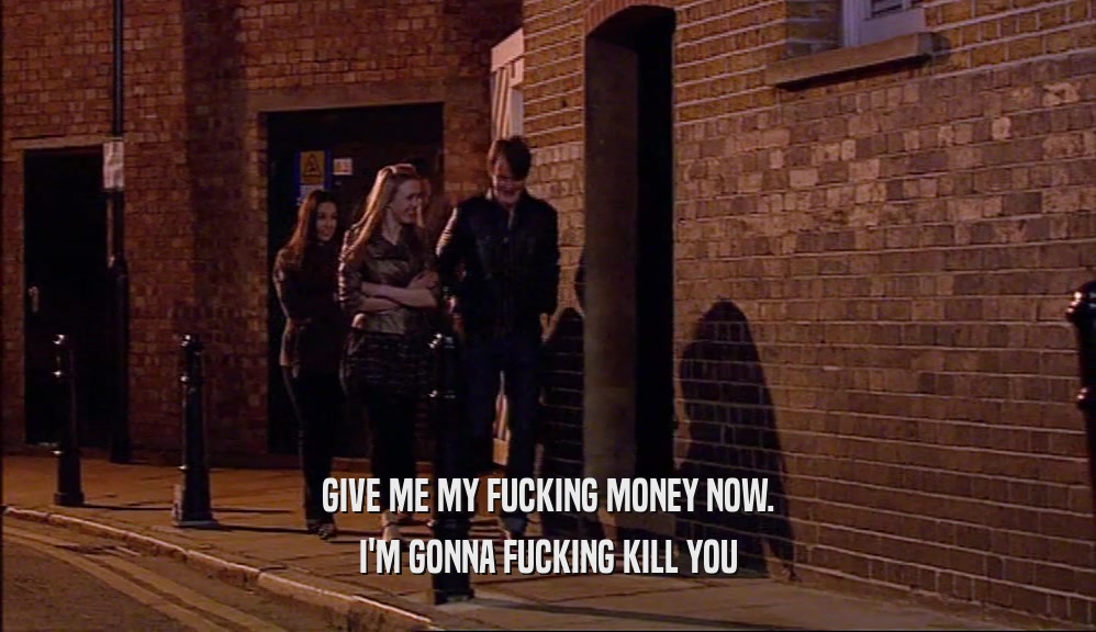 GIVE ME MY FUCKING MONEY NOW. I'M GONNA FUCKING KILL YOU 