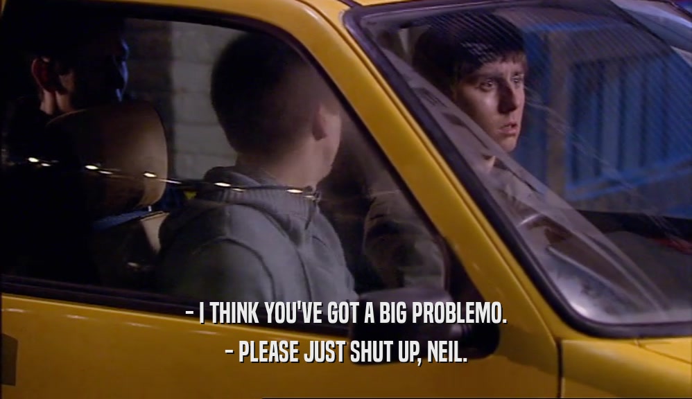 - I THINK YOU'VE GOT A BIG PROBLEMO. - PLEASE JUST SHUT UP, NEIL. 