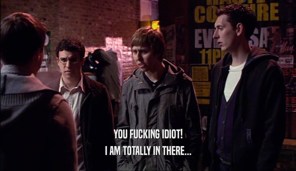 YOU FUCKING IDIOT! I AM TOTALLY IN THERE... 