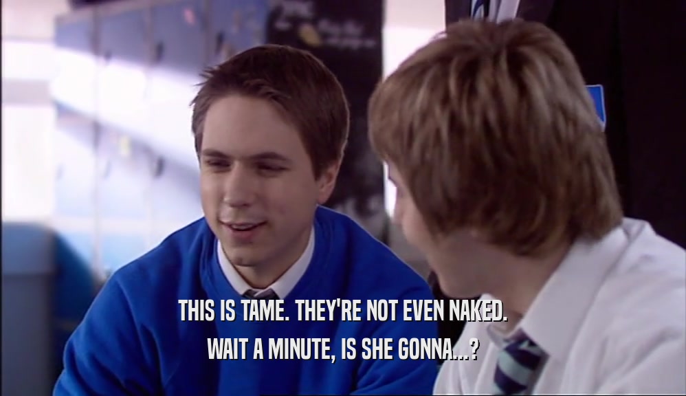 THIS IS TAME. THEY'RE NOT EVEN NAKED. WAIT A MINUTE, IS SHE GONNA...? 